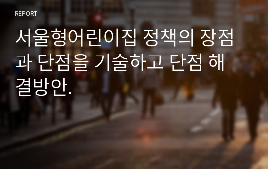 서울형어린이집 정책의 장점과 단점을 기술하고 단점 해결방안.