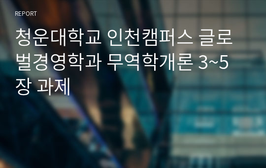 청운대학교 인천캠퍼스 글로벌경영학과 무역학개론 3~5장 과제