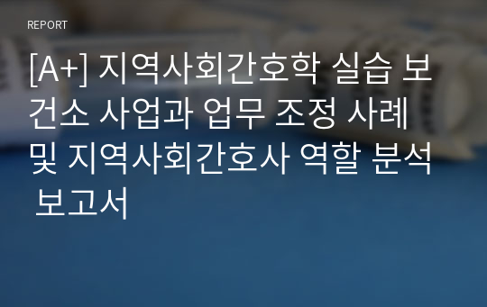 [A+] 지역사회간호학 실습 보건소 사업과 업무 조정 사례 및 지역사회간호사 역할 분석 보고서