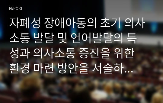 자폐성 장애아동의 초기 의사소통 발달 및 언어발달의 특성과 의사소통 증진을 위한 환경 마련 방안을 서술하시오.