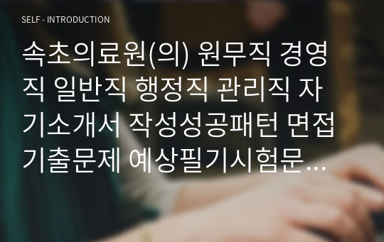 속초의료원(의) 원무직 경영직 일반직 행정직 관리직 자기소개서 작성성공패턴 면접기출문제 예상필기시험문제 인성검사문제