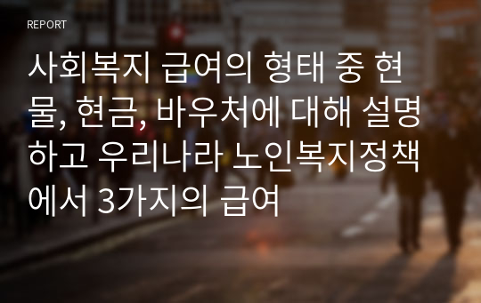 사회복지 급여의 형태 중 현물, 현금, 바우처에 대해 설명하고 우리나라 노인복지정책에서 3가지의 급여