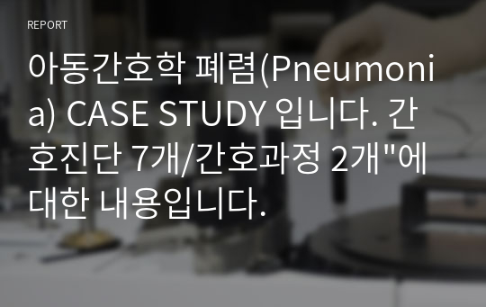 [A+ 받았어요!] 아동간호학 폐렴(Pneumonia) CASE STUDY 입니다. 간호진단 7개/간호과정 2개&quot;에 대한 내용입니다.