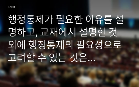 행정통제가 필요한 이유를 설명하고, 교재에서 설명한 것 외에 행정통제의 필요성으로 고려할 수 있는 것은 무엇인지 서술하시오