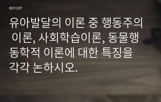 유아발달의 이론 중 행동주의 이론, 사회학습이론, 동물행동학적 이론에 대한 특징을 각각 논하시오.