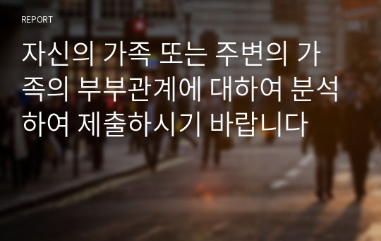 자신의 가족 또는 주변의 가족의 부부관계에 대하여 분석하여 제출하시기 바랍니다