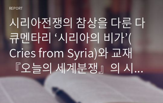 시리아전쟁의 참상을 다룬 다큐멘타리 ‘시리아의 비가’(Cries from Syria)와 교재 『오늘의 세계분쟁』의 시리아 편을 본 뒤, 이 둘을 바탕으로 쓰는 감상문.