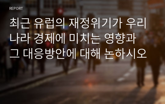 최근 유럽의 재정위기가 우리나라 경제에 미치는 영향과 그 대응방안에 대해 논하시오