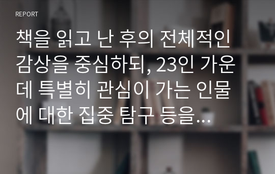 책을 읽고 난 후의 전체적인 감상을 중심하되, 23인 가운데 특별히 관심이 가는 인물에 대한 집중 탐구 등을 포함할