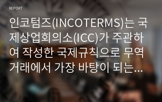 인코텀즈(INCOTERMS)는 국제상업회의소(ICC)가 주관하여 작성한 국제규칙으로 무역거래에서 가장 바탕이 되는 무역조건