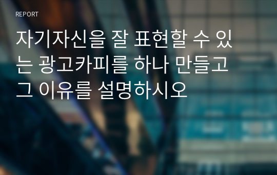 자기자신을 잘 표현할 수 있는 광고카피를 하나 만들고 그 이유를 설명하시오