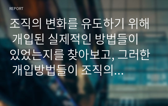 조직의 변화를 유도하기 위해 개입된 실제적인 방법들이 있었는지를 찾아보고, 그러한 개입방법들이 조직의 성공을 이끌었던 사례