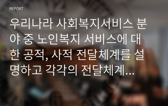 우리나라 사회복지서비스 분야 중 노인복지 서비스에 대한 공적, 사적 전달체계를 설명하고 각각의 전달체계상의 문제점과 발전방안