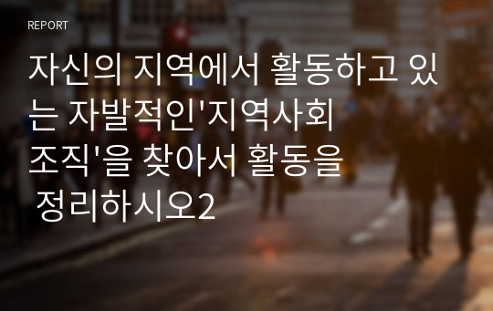 자신의 지역에서 활동하고 있는 자발적인&#039;지역사회조직&#039;을 찾아서 활동을 정리하시오2