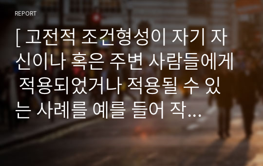 [ 고전적 조건형성이 자기 자신이나 혹은 주변 사람들에게 적용되었거나 적용될 수 있는 사례를 예를 들어 작성하세요. ]