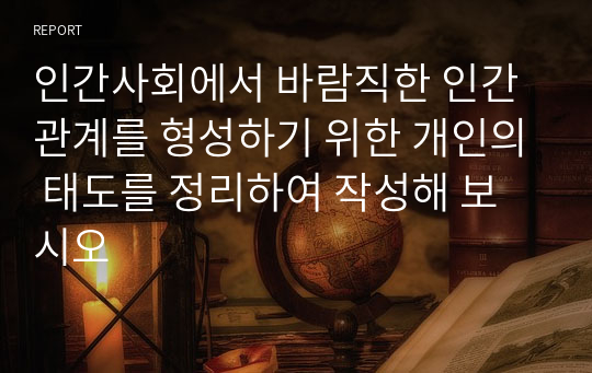 인간사회에서 바람직한 인간관계를 형성하기 위한 개인의 태도를 정리하여 작성해 보시오