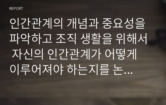 인간관계의 개념과 중요성을 파악하고 조직 생활을 위해서 자신의 인간관계가 어떻게 이루어져야 하는지를 논리적으로 제시