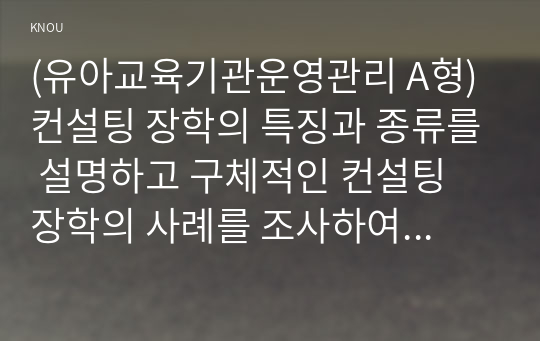 (유아교육기관운영관리 A형) 컨설팅 장학의 특징과 종류를 설명하고 구체적인 컨설팅 장학의 사례를 조사하여 소개하시오