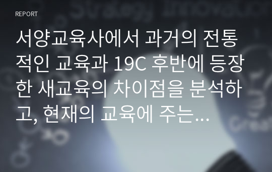 서양교육사에서 과거의 전통적인 교육과 19C 후반에 등장한 새교육의 차이점을 분석하고, 현재의 교육에 주는 의미 고찰