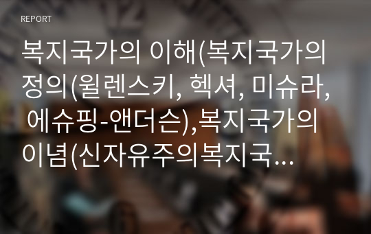 복지국가의 이해(복지국가의 정의(윌렌스키, 헥셔, 미슈라, 에슈핑-앤더슨),복지국가의이념(신자유주의복지국가),사회민주주의적복지국가,복지국가의 가치, 복지국가의 특성