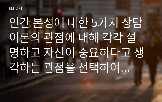 인간 본성에 대한 5가지 상담이론의 관점에 대해 각각 설명하고 자신이 중요하다고 생각하는 관점을 선택하여 그 이유를