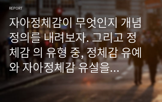 자아정체감이 무엇인지 개념정의를 내려보자. 그리고 정체감 의 유형 중, 정체감 유예와 자아정체감 유실을 구분하여 설명해보자