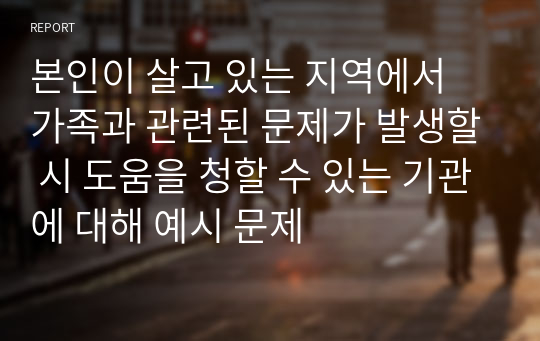 본인이 살고 있는 지역에서 가족과 관련된 문제가 발생할 시 도움을 청할 수 있는 기관에 대해 예시 문제