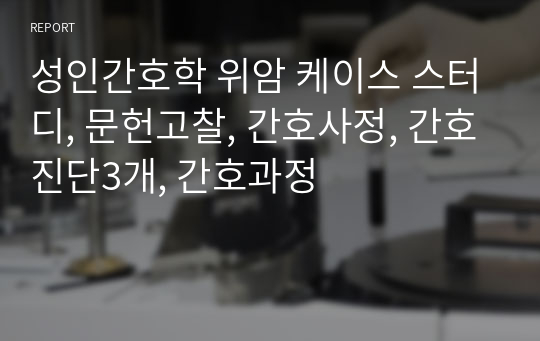 성인간호학 위암 케이스 스터디, 문헌고찰, 간호사정, 간호진단3개, 간호과정
