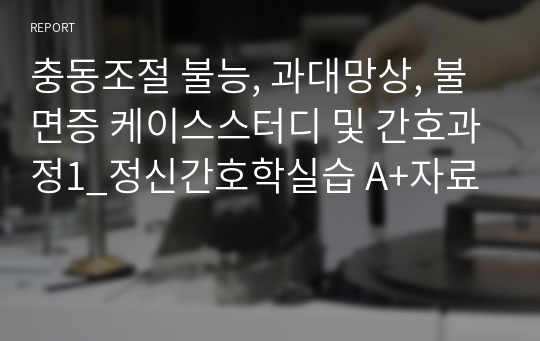 충동조절 불능, 과대망상, 불면증 케이스스터디 및 간호과정1_정신간호학실습 A+자료