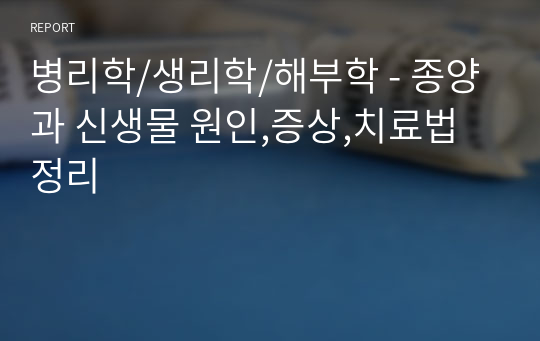 병리학/생리학/해부학 - 종양과 신생물 원인,증상,치료법 정리