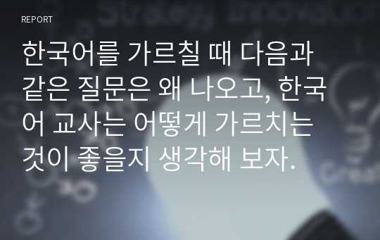 한국어를 가르칠 때 다음과 같은 질문은 왜 나오고, 한국어 교사는 어떻게 가르치는 것이 좋을지 생각해 보자.