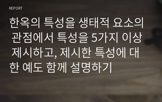 한옥의 특성을 생태적 요소의 관점에서 특성을 5가지 이상 제시하고, 제시한 특성에 대한 예도 함께 설명하기