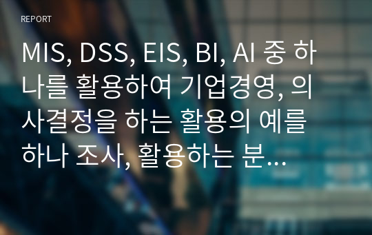 MIS, DSS, EIS, BI, AI 중 하나를 활용하여 기업경영, 의사결정을 하는 활용의 예를 하나 조사, 활용하는 분야, 활용배경, 해당기업 소개, 어떤 업무에 활용하는지, 활용 과정, 활용방법, 활용한 후의 효과 설명 - 제일제당