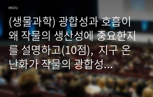 (생물과학) 광합성과 호흡이 왜 작물의 생산성에 중요한지를 설명하고(10점),  지구 온난화가 작물의 광합성과 호흡에 미치는 영향