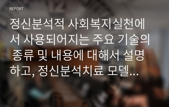 정신분석적 사회복지실천에서 사용되어지는 주요 기술의 종류 및 내용에 대해서 설명하고, 정신분석치료 모델의 평가나 한계