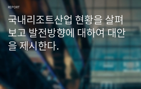 국내리조트산업 현황을 살펴보고 발전방향에 대하여 대안을 제시한다.