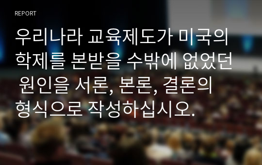 우리나라 교육제도가 미국의 학제를 본받을 수밖에 없었던 원인을 서론, 본론, 결론의 형식으로 작성하십시오.