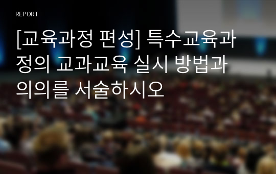 [교육과정 편성] 특수교육과정의 교과교육 실시 방법과 의의를 서술하시오