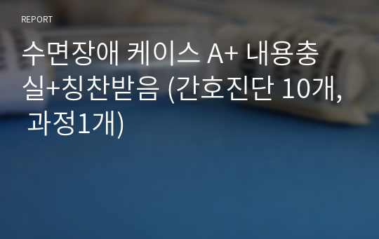 수면장애 케이스 A+ 내용충실+칭찬받음 (간호진단 10개, 과정1개)