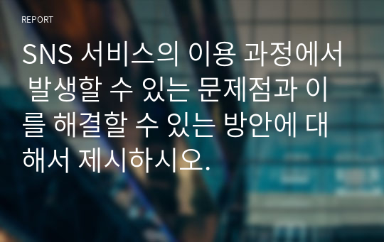 SNS 서비스의 이용 과정에서 발생할 수 있는 문제점과 이를 해결할 수 있는 방안에 대해서 제시하시오.