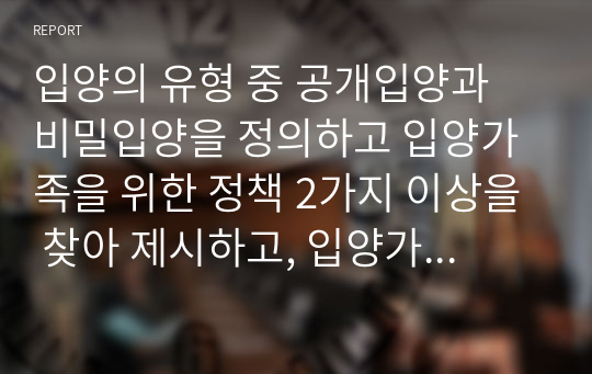 입양의 유형 중 공개입양과 비밀입양을 정의하고 입양가족을 위한 정책 2가지 이상을 찾아 제시하고, 입양가족을 위한 개선방향