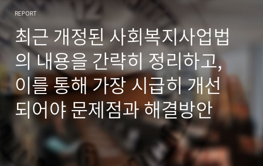 최근 개정된 사회복지사업법의 내용을 간략히 정리하고, 이를 통해 가장 시급히 개선되어야 문제점과 해결방안