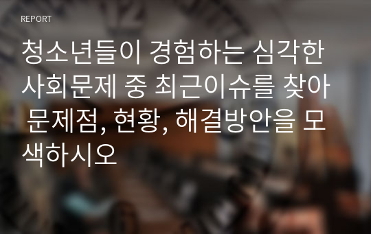 청소년들이 경험하는 심각한 사회문제 중 최근이슈를 찾아 문제점, 현황, 해결방안을 모색하시오