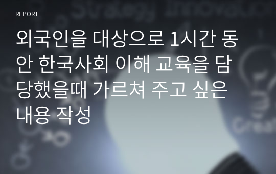 외국인을 대상으로 1시간 동안 한국사회 이해 교육을 담당했을때 가르쳐 주고 싶은 내용 작성