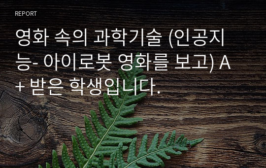 영화 속의 과학기술 (인공지능- 아이로봇 영화를 보고) A+ 받은 학생입니다.