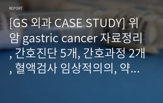 [GS 외과 CASE STUDY] 위암 gastric cancer 자료정리, 간호진단 5개, 간호과정 2개, 혈액검사 임상적의의, 약물 정리, 특수간호 등