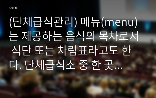 (단체급식관리) 메뉴(menu)는 제공하는 음식의 목차로서 식단 또는 차림표라고도 한다. 단체급식소 중 한 곳을 선정하여 다음에 대해 조사