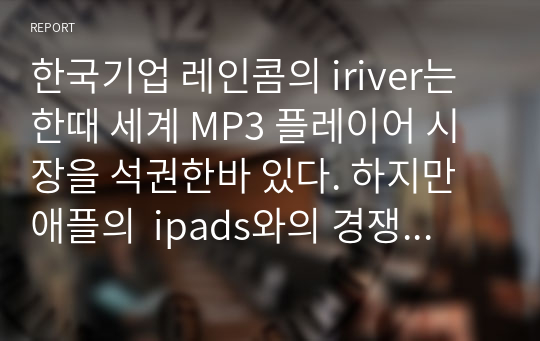 한국기업 레인콤의 iriver는 한때 세계 MP3 플레이어 시장을 석권한바 있다. 하지만 애플의  ipads와의 경쟁에서 밀린 상태