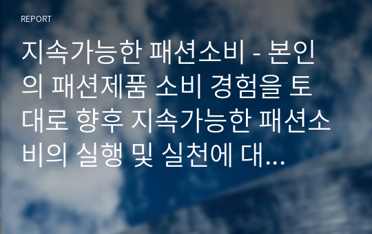 지속가능한 패션소비 - 본인의 패션제품 소비 경험을 토대로 향후 지속가능한 패션소비의 실행 및 실천에 대해서 논의(기술)한다.