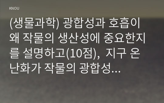 (생물과학) 광합성과 호흡이 왜 작물의 생산성에 중요한지를 설명하고(10점),  지구 온난화가 작물의 광합성과 호흡에 미치는 영향